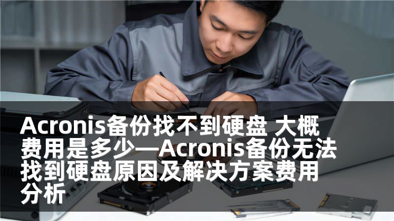 Acronis备份找不到硬盘 大概费用是多少—Acronis备份无法找到硬盘原因及解决方案费用分析