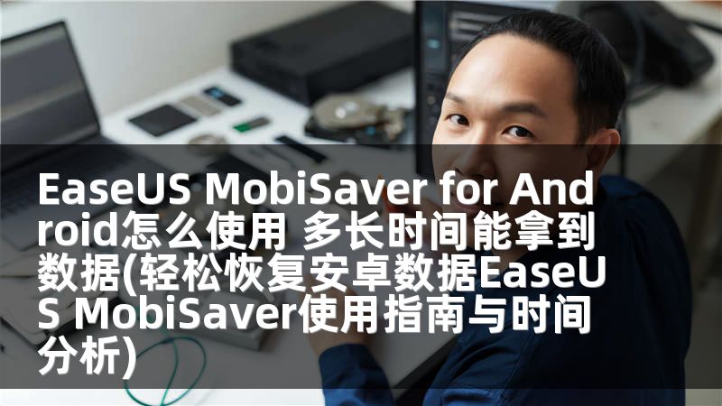 EaseUS MobiSaver for Android怎么使用 多长时间能拿到数据(轻松恢复安卓数据EaseUS MobiSaver使用指南与时间分析)