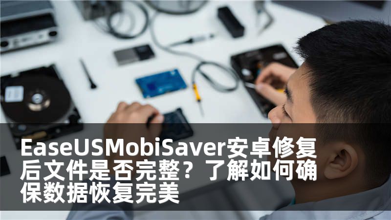 EaseUSMobiSaver安卓修复后文件是否完整？了解如何确保数据恢复完美