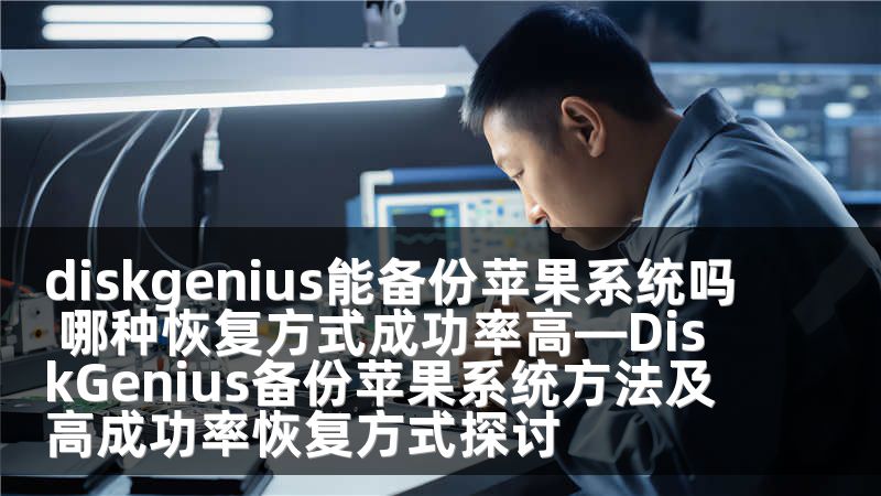diskgenius能备份苹果系统吗 哪种恢复方式成功率高—DiskGenius备份苹果系统方法及高成功率恢复方式探讨