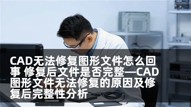 CAD无法修复图形文件怎么回事 修复后文件是否完整—CAD图形文件无法修复的原因及修复后完整性分析