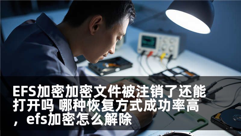 EFS加密加密文件被注销了还能打开吗 哪种恢复方式成功率高，efs加密怎么解除