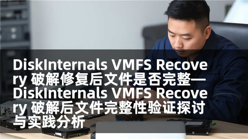 DiskInternals VMFS Recovery 破解修复后文件是否完整—DiskInternals VMFS Recovery 破解后文件完整性验证探讨与实践分析