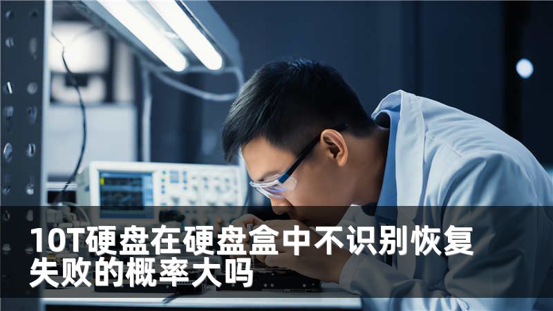 10T硬盘在硬盘盒中不识别恢复失败的概率大吗