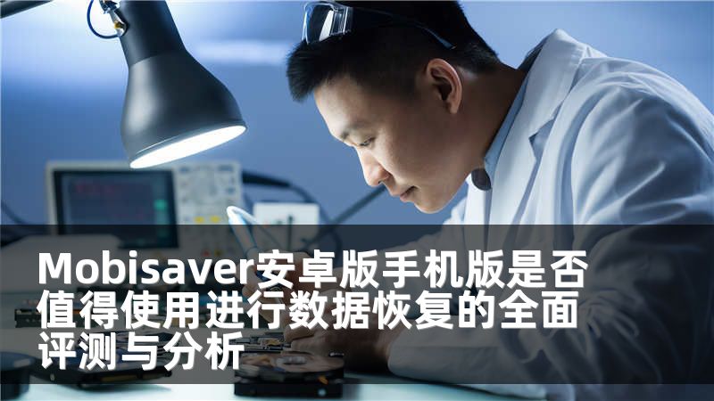 Mobisaver安卓版手机版是否值得使用进行数据恢复的全面评测与分析