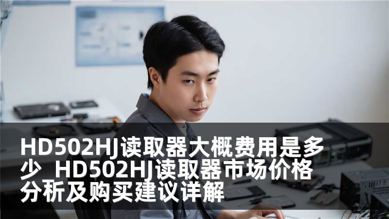 HD502HJ读取器大概费用是多少_HD502HJ读取器市场价格分析及购买建议详解