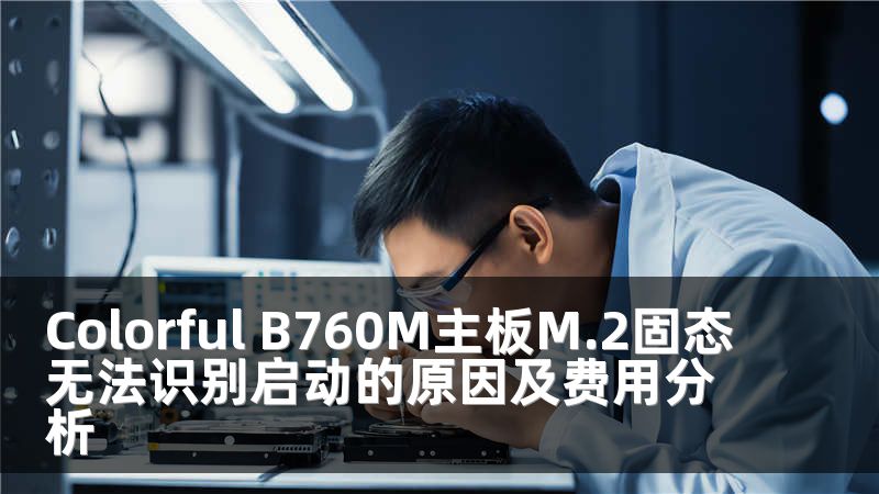 Colorful B760M主板M.2固态无法识别启动的原因及费用分析