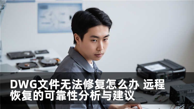DWG文件无法修复怎么办 远程恢复的可靠性分析与建议