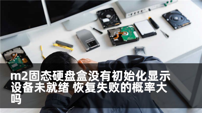 m2固态硬盘盒没有初始化显示设备未就绪 恢复失败的概率大吗