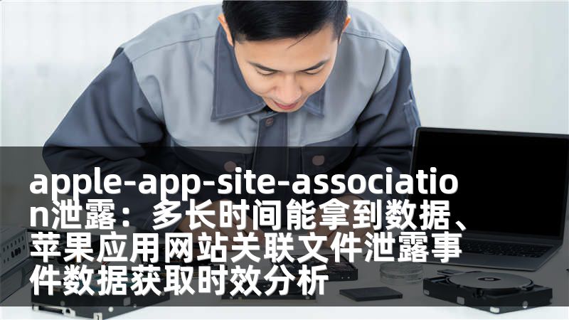 apple-app-site-association泄露：多长时间能拿到数据、苹果应用网站关联文件泄露事件数据获取时效分析