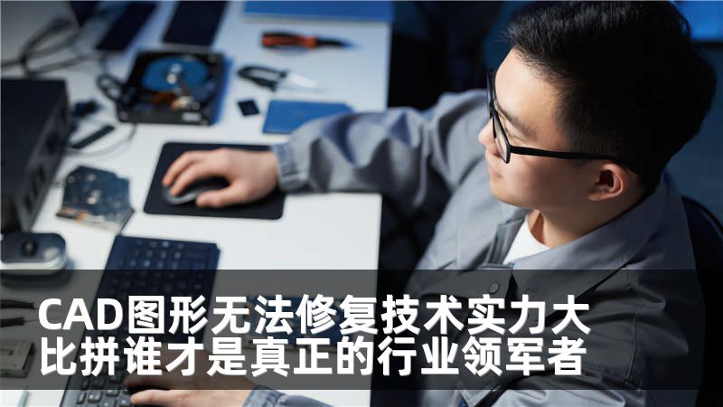 CAD图形无法修复技术实力大比拼谁才是真正的行业领军者
