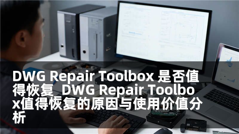DWG Repair Toolbox 是否值得恢复_DWG Repair Toolbox值得恢复的原因与使用价值分析