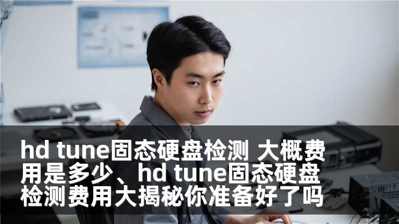 hd tune固态硬盘检测 大概费用是多少、hd tune固态硬盘检测费用大揭秘你准备好了吗