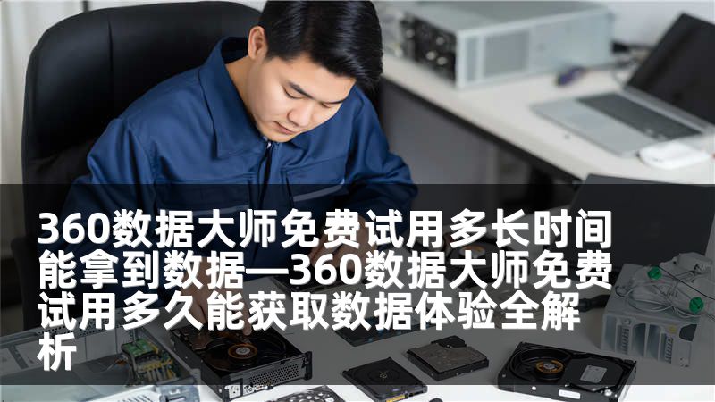 360数据大师免费试用多长时间能拿到数据—360数据大师免费试用多久能获取数据体验全解析