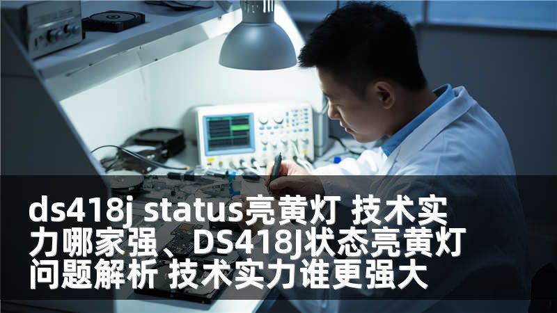 ds418j status亮黄灯 技术实力哪家强、DS418J状态亮黄灯问题解析 技术实力谁更强大