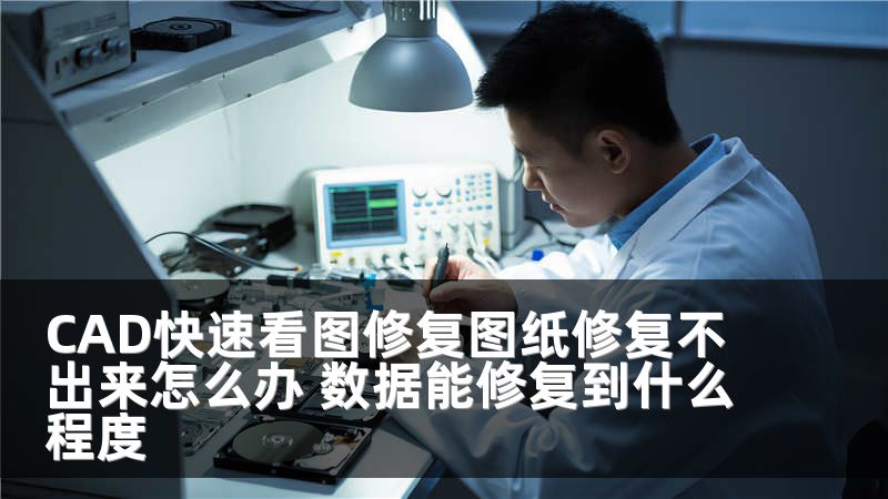 CAD快速看图修复图纸修复不出来怎么办 数据能修复到什么程度