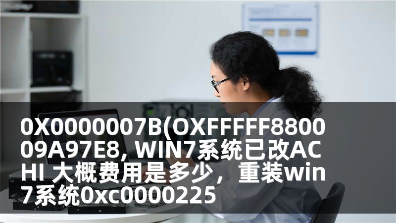 0X0000007B(OXFFFFF880009A97E8, WIN7系统已改ACHI 大概费用是多少，重装win7系统0xc0000225