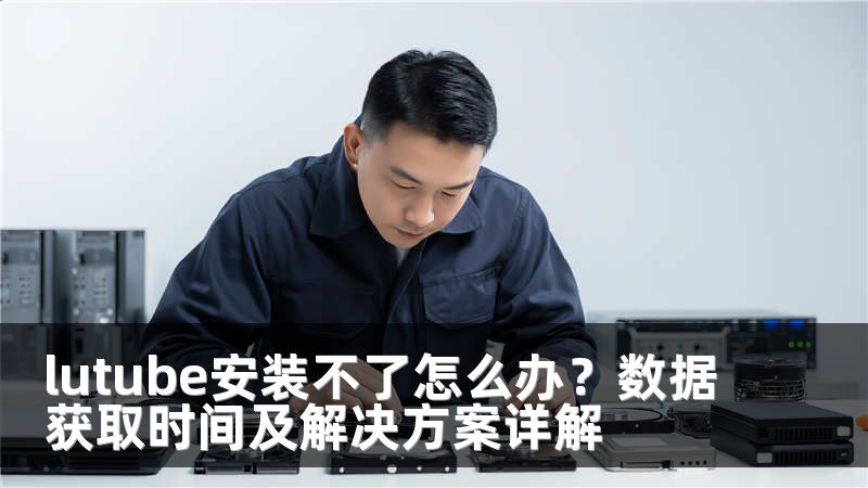 lutube安装不了怎么办？数据获取时间及解决方案详解