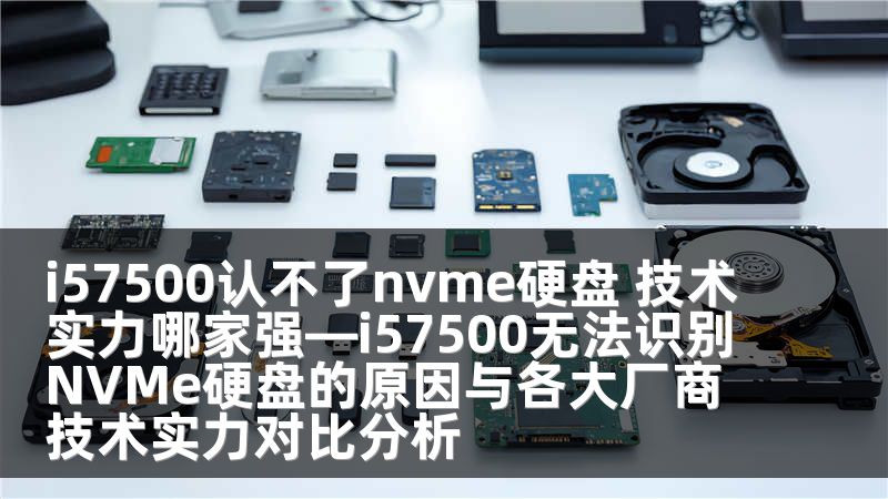 i57500认不了nvme硬盘 技术实力哪家强—i57500无法识别NVMe硬盘的原因与各大厂商技术实力对比分析
