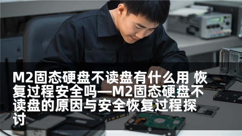 M2固态硬盘不读盘有什么用 恢复过程安全吗—M2固态硬盘不读盘的原因与安全恢复过程探讨