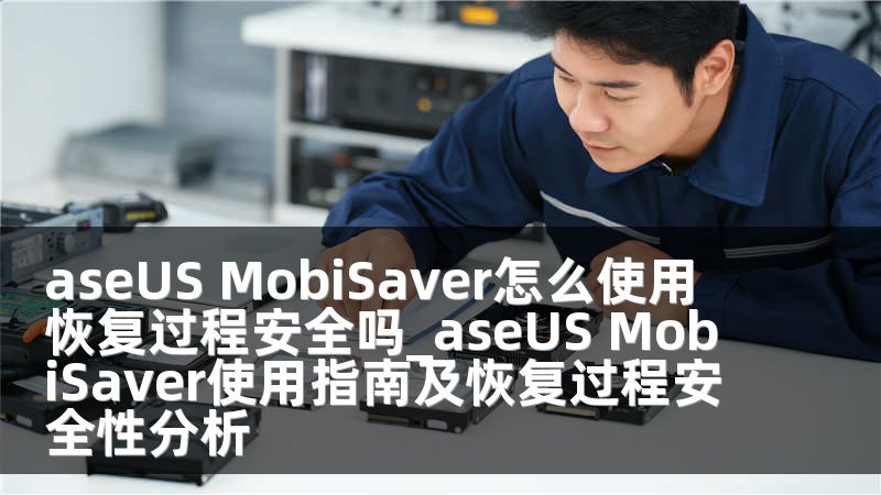 aseUS MobiSaver怎么使用 恢复过程安全吗_aseUS MobiSaver使用指南及恢复过程安全性分析