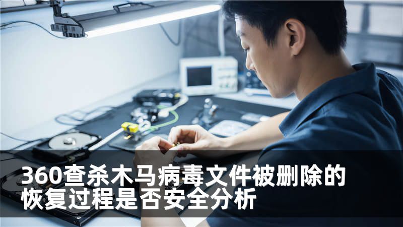 360查杀木马病毒文件被删除的恢复过程是否安全分析