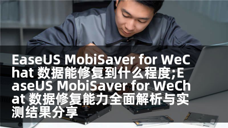 EaseUS MobiSaver for WeChat 数据能修复到什么程度;EaseUS MobiSaver for WeChat 数据修复能力全面解析与实测结果分享