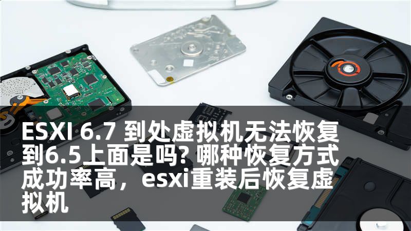 ESXI 6.7 到处虚拟机无法恢复到6.5上面是吗? 哪种恢复方式成功率高，esxi重装后恢复虚拟机