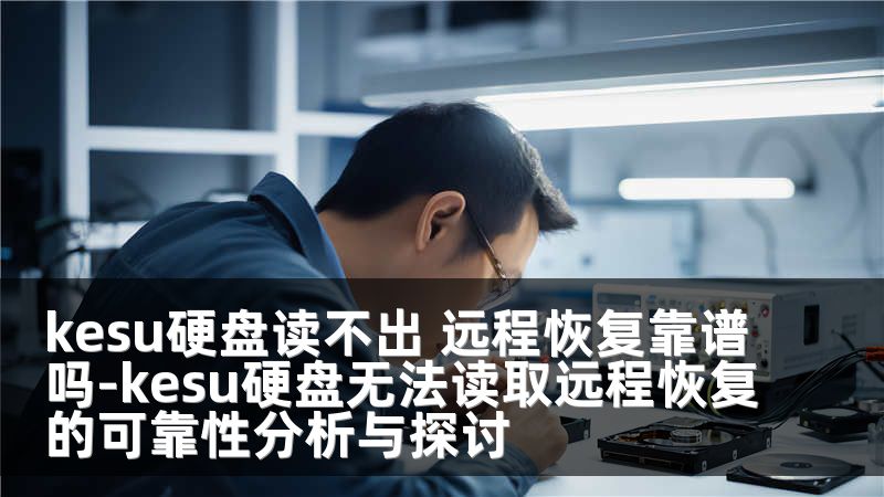 kesu硬盘读不出 远程恢复靠谱吗-kesu硬盘无法读取远程恢复的可靠性分析与探讨