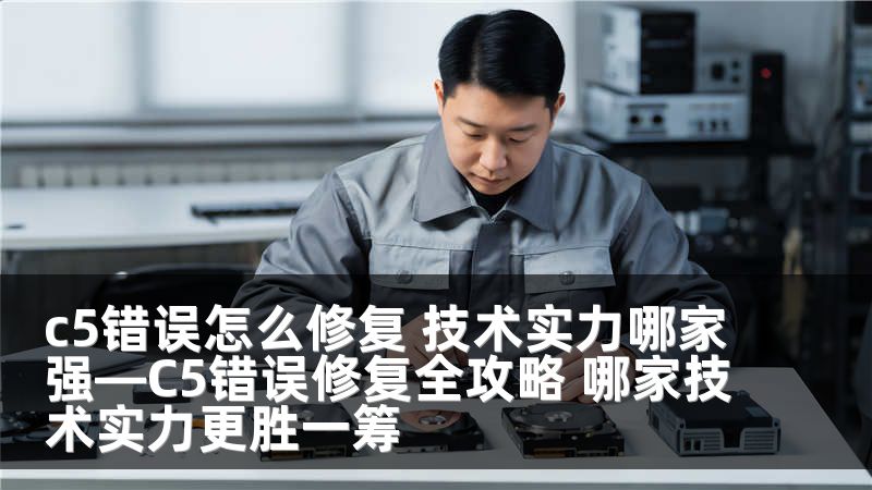 c5错误怎么修复 技术实力哪家强—C5错误修复全攻略 哪家技术实力更胜一筹