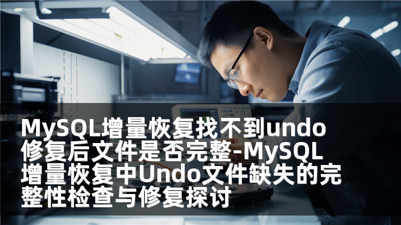 MySQL增量恢复找不到undo修复后文件是否完整-MySQL增量恢复中Undo文件缺失的完整性检查与修复探讨