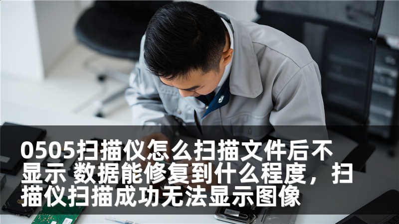 0505扫描仪怎么扫描文件后不显示 数据能修复到什么程度，扫描仪扫描成功无法显示图像