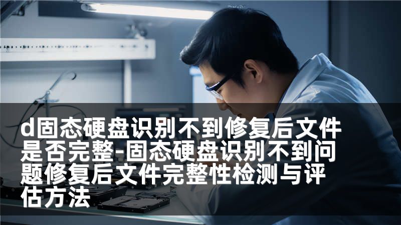 d固态硬盘识别不到修复后文件是否完整-固态硬盘识别不到问题修复后文件完整性检测与评估方法