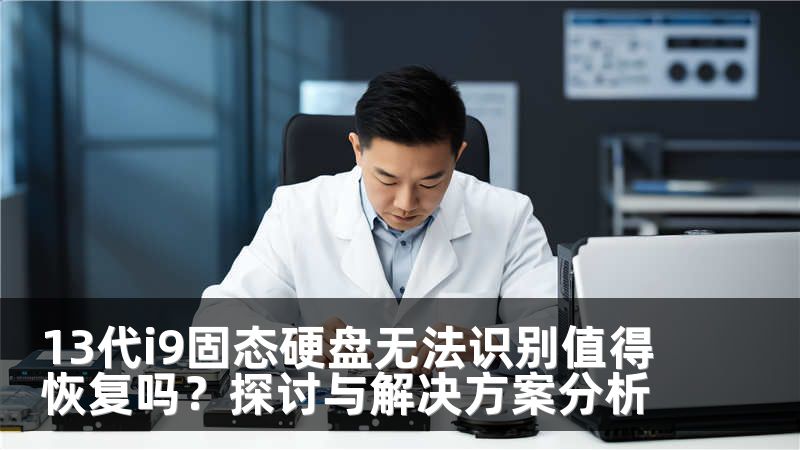 13代i9固态硬盘无法识别值得恢复吗？探讨与解决方案分析