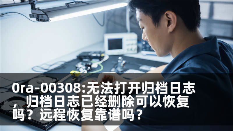 0ra-00308:无法打开归档日志，归档日志已经删除可以恢复吗？远程恢复靠谱吗？