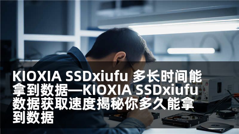 KIOXIA SSDxiufu 多长时间能拿到数据—KIOXIA SSDxiufu数据获取速度揭秘你多久能拿到数据