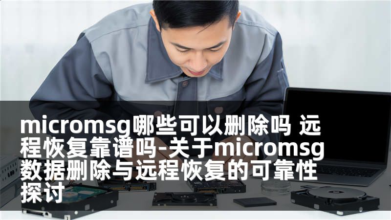 micromsg哪些可以删除吗 远程恢复靠谱吗-关于micromsg数据删除与远程恢复的可靠性探讨
