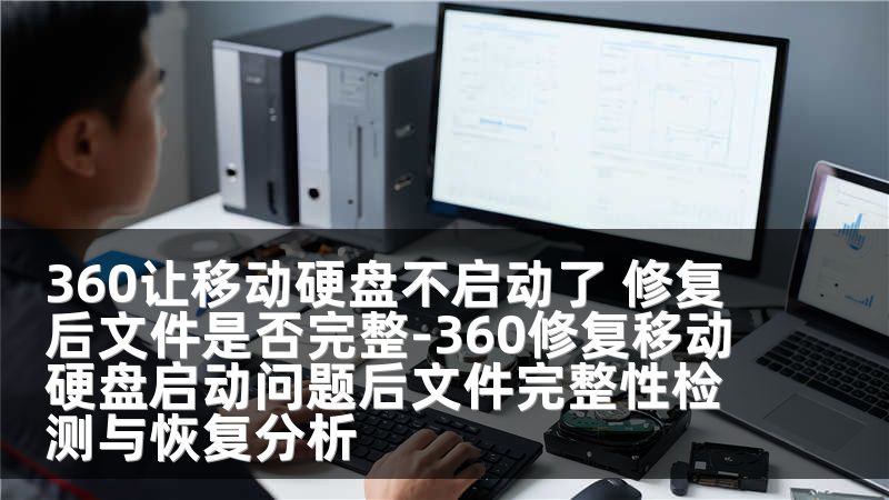 360让移动硬盘不启动了 修复后文件是否完整-360修复移动硬盘启动问题后文件完整性检测与恢复分析