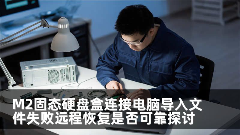 M2固态硬盘盒连接电脑导入文件失败远程恢复是否可靠探讨