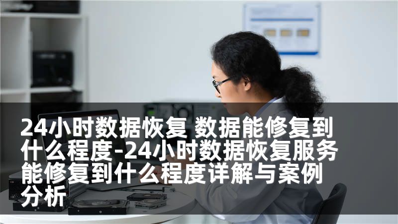 24小时数据恢复 数据能修复到什么程度-24小时数据恢复服务能修复到什么程度详解与案例分析