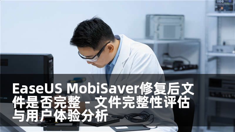 EaseUS MobiSaver修复后文件是否完整 - 文件完整性评估与用户体验分析