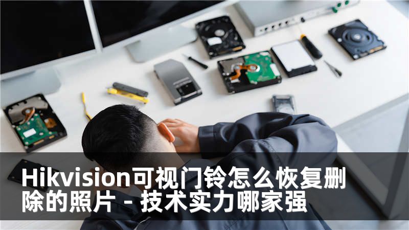 Hikvision可视门铃怎么恢复删除的照片 - 技术实力哪家强