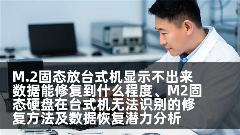 M.2固态放台式机显示不出来 数据能修复到什么程度、M2固态硬盘在台式机无法识别的修复方法及数据恢复潜力分析