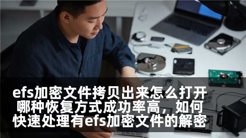 efs加密文件拷贝出来怎么打开 哪种恢复方式成功率高，如何快速处理有efs加密文件的解密