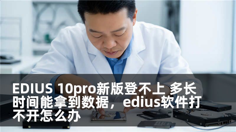EDIUS 10pro新版登不上 多长时间能拿到数据，edius软件打不开怎么办