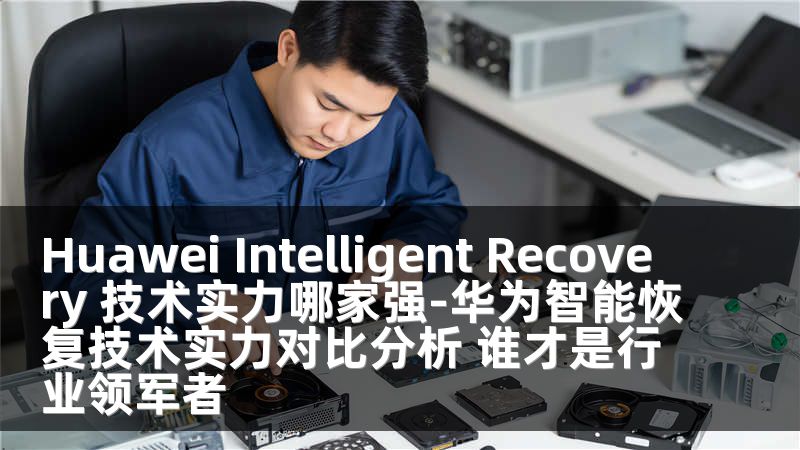 Huawei Intelligent Recovery 技术实力哪家强-华为智能恢复技术实力对比分析 谁才是行业领军者