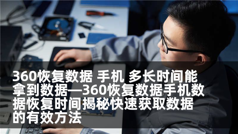 360恢复数据 手机 多长时间能拿到数据—360恢复数据手机数据恢复时间揭秘快速获取数据的有效方法