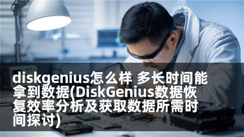 diskgenius怎么样 多长时间能拿到数据(DiskGenius数据恢复效率分析及获取数据所需时间探讨)