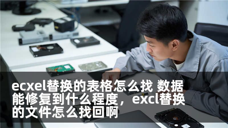 ecxel替换的表格怎么找 数据能修复到什么程度，excl替换的文件怎么找回啊