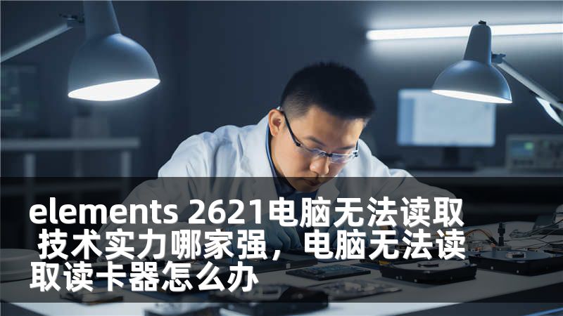 elements 2621电脑无法读取 技术实力哪家强，电脑无法读取读卡器怎么办